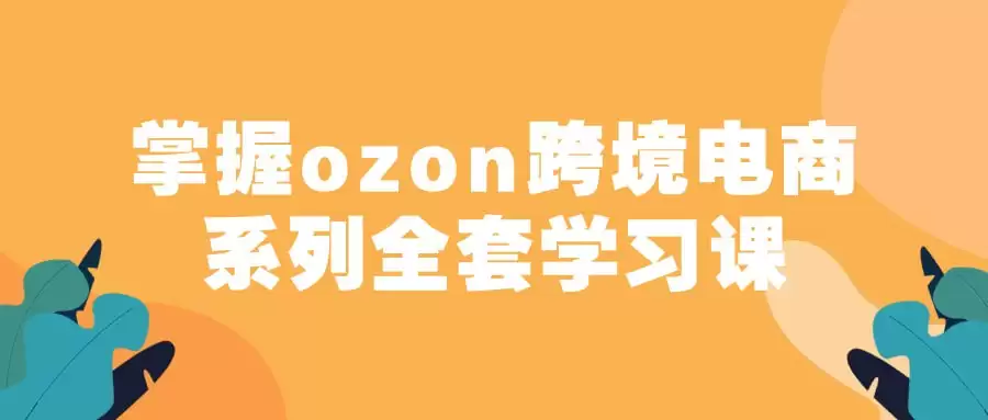 全面掌握Ozon跨境电商：从入门到精通的全套学习课