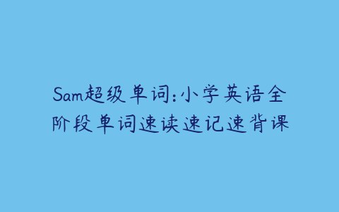 Sam超级单词：小学英语全阶段单词速读速记速背课，轻松掌握英语词汇！