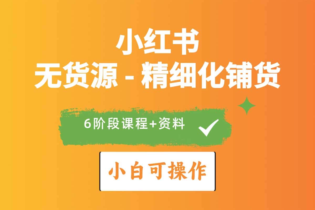 小红书无货源精细化铺货实战课程：从入门到精通，轻松玩转电商新风口！